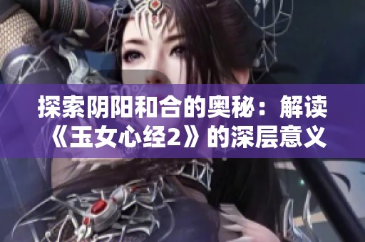 探索陰陽和合的奧秘：解讀《玉女心經(jīng)2》的深層意義與哲學(xué)