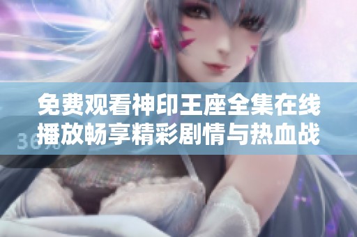 免費觀看神印王座全集在線播放暢享精彩劇情與熱血戰(zhàn)斗