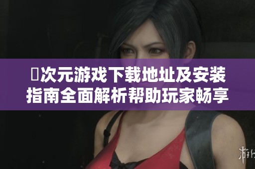 囧次元游戲下載地址及安裝指南全面解析幫助玩家暢享游戲樂趣