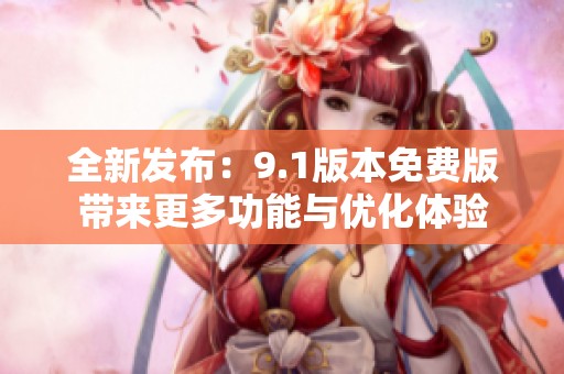 全新發(fā)布：9.1版本免費(fèi)版帶來(lái)更多功能與優(yōu)化體驗(yàn)