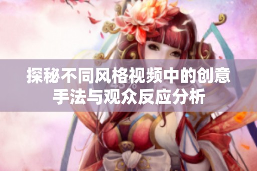 探秘不同風格視頻中的創(chuàng)意手法與觀眾反應分析