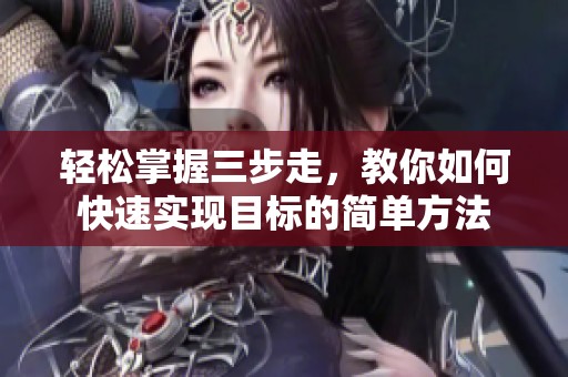 輕松掌握三步走，教你如何快速實(shí)現(xiàn)目標(biāo)的簡(jiǎn)單方法