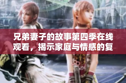兄弟妻子的故事第四季在線觀看，揭示家庭與情感的復(fù)雜糾葛