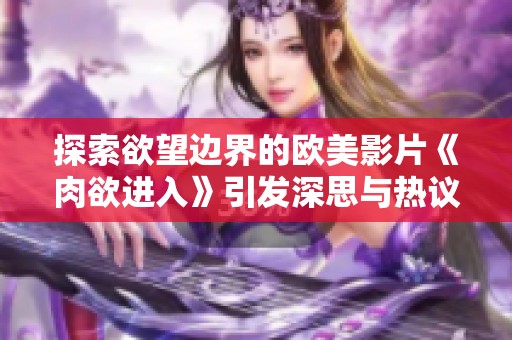 探索欲望邊界的歐美影片《肉欲進入》引發(fā)深思與熱議