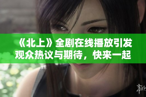 《北上》全劇在線播放引發(fā)觀眾熱議與期待，快來(lái)一起追劇吧