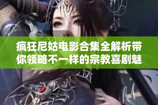 瘋狂尼姑電影合集全解析帶你領略不一樣的宗教喜劇魅力