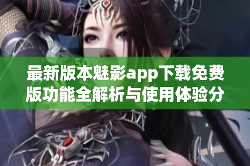 最新版本魅影app下載免費(fèi)版功能全解析與使用體驗(yàn)分享