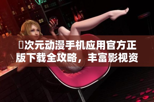囧次元?jiǎng)勇謾C(jī)應(yīng)用官方正版下載全攻略，豐富影視資源盡在掌握
