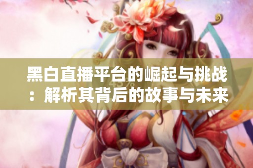 黑白直播平臺(tái)的崛起與挑戰(zhàn)：解析其背后的故事與未來(lái)發(fā)展