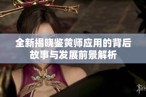 全新揭曉鑒黃師應(yīng)用的背后故事與發(fā)展前景解析