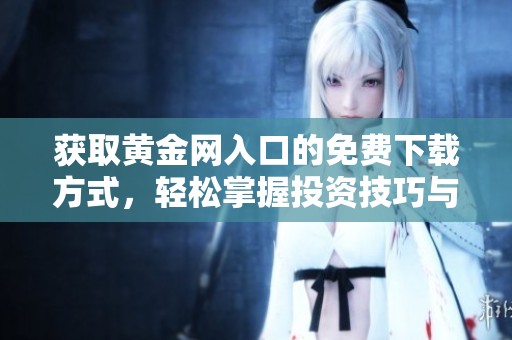 獲取黃金網(wǎng)入口的免費下載方式，輕松掌握投資技巧與市場動態(tài)