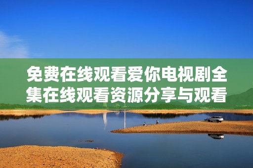 免費(fèi)在線觀看愛你電視劇全集在線觀看資源分享與觀看指南