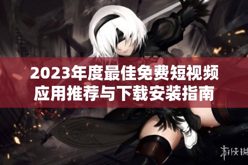 2023年度最佳免費(fèi)短視頻應(yīng)用推薦與下載安裝指南