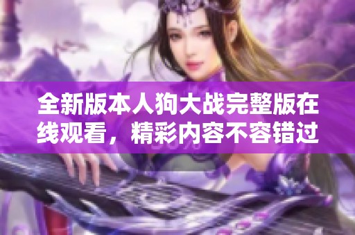 全新版本人狗大戰(zhàn)完整版在線觀看，精彩內(nèi)容不容錯過！