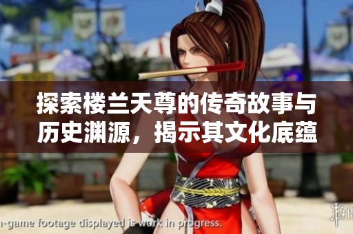 探索樓蘭天尊的傳奇故事與歷史淵源，揭示其文化底蘊(yùn)與意義
