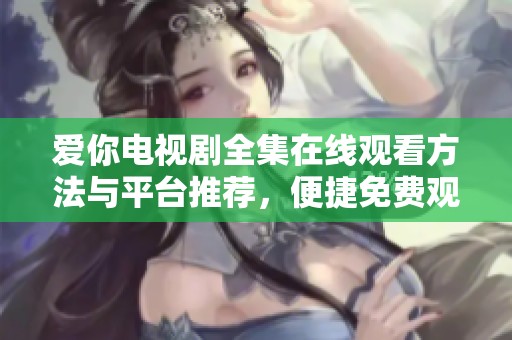 愛你電視劇全集在線觀看方法與平臺(tái)推薦，便捷免費(fèi)觀看最新劇集