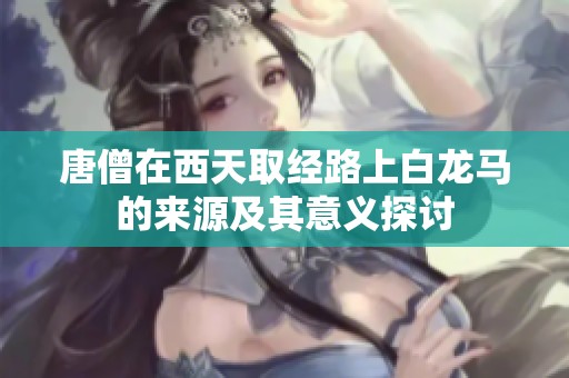 唐僧在西天取經(jīng)路上白龍馬的來源及其意義探討