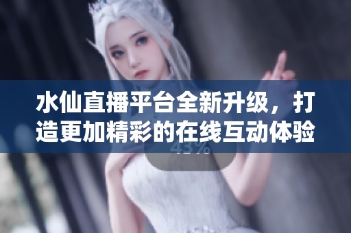 水仙直播平臺(tái)全新升級(jí)，打造更加精彩的在線互動(dòng)體驗(yàn)