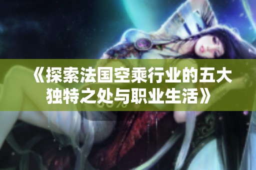 《探索法國空乘行業(yè)的五大獨特之處與職業(yè)生活》