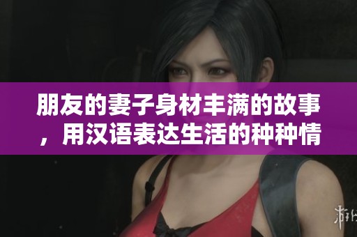 朋友的妻子身材豐滿的故事，用漢語表達(dá)生活的種種情感與紛擾