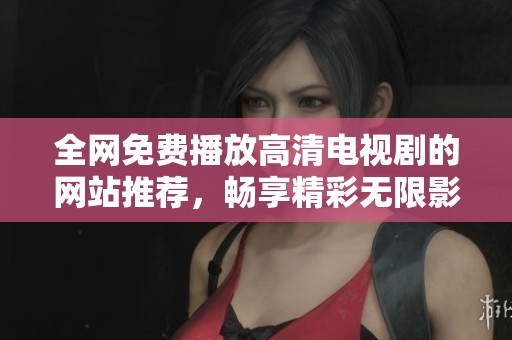 全網(wǎng)免費(fèi)播放高清電視劇的網(wǎng)站推薦,暢享精彩無(wú)限影劇世界 全網(wǎng)免費(fèi)播放高清電視劇的網(wǎng)站推薦,暢享精彩無(wú)限影劇世界