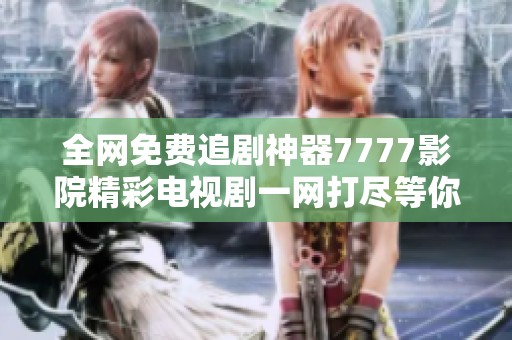 全網(wǎng)免費(fèi)追劇神器7777影院精彩電視劇一網(wǎng)打盡等你來發(fā)現(xiàn)