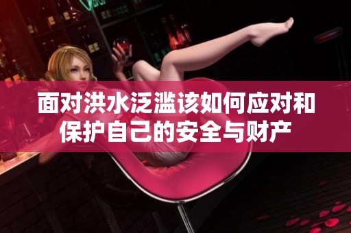面對(duì)洪水泛濫該如何應(yīng)對(duì)和保護(hù)自己的安全與財(cái)產(chǎn)