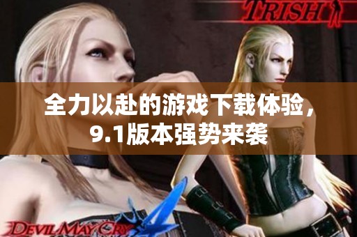 全力以赴的游戲下載體驗，9.1版本強勢來襲