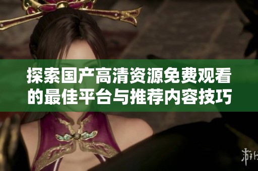 探索國(guó)產(chǎn)高清資源免費(fèi)觀看的最佳平臺(tái)與推薦內(nèi)容技巧