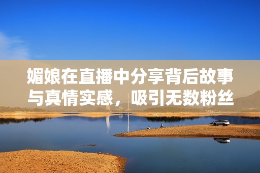 媚娘在直播中分享背后故事與真情實感，吸引無數(shù)粉絲關(guān)注