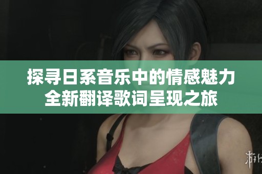 探尋日系音樂中的情感魅力全新翻譯歌詞呈現(xiàn)之旅