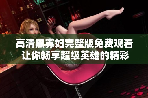 高清黑寡婦完整版免費觀看 讓你暢享超級英雄的精彩冒險