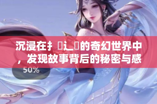 沉浸在扌喿辶畐的奇幻世界中，發(fā)現(xiàn)故事背后的秘密與感動