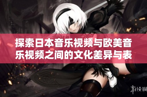 探索日本音樂視頻與歐美音樂視頻之間的文化差異與表現(xiàn)風格