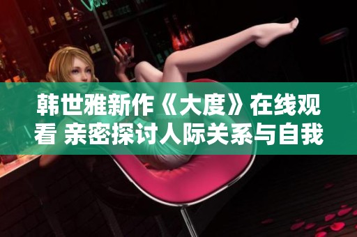韓世雅新作《大度》在線觀看 親密探討人際關(guān)系與自我成長(zhǎng)