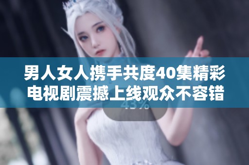 男人女人攜手共度40集精彩電視劇震撼上線觀眾不容錯(cuò)過(guò)