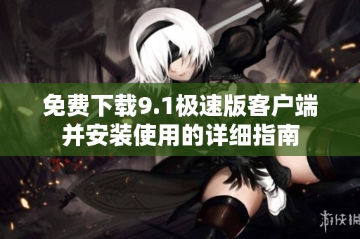 免費下載9.1極速版客戶端并安裝使用的詳細指南