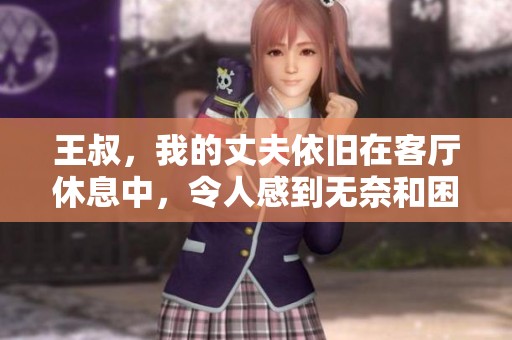 王叔，我的丈夫依舊在客廳休息中，令人感到無奈和困擾