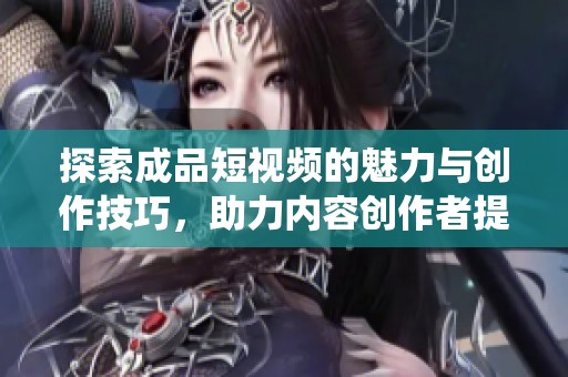探索成品短視頻的魅力與創(chuàng)作技巧，助力內(nèi)容創(chuàng)作者提升演繹質(zhì)量
