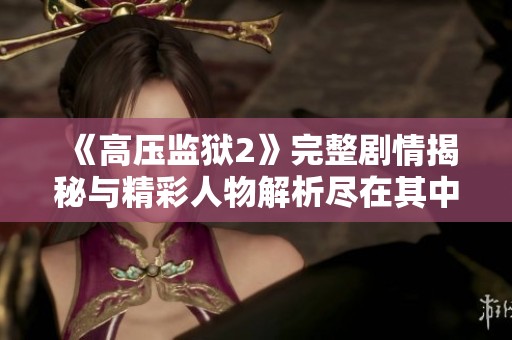 《高壓監(jiān)獄2》完整劇情揭秘與精彩人物解析盡在其中