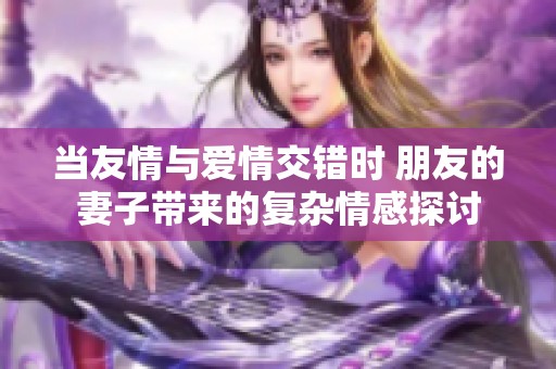 當(dāng)友情與愛情交錯時 朋友的妻子帶來的復(fù)雜情感探討