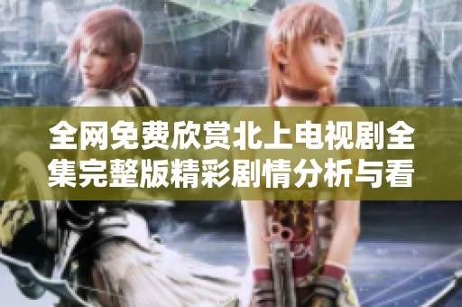 全網(wǎng)免費(fèi)欣賞北上電視劇全集完整版精彩劇情分析與看點(diǎn)分享