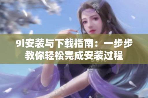 9i安裝與下載指南：一步步教你輕松完成安裝過程