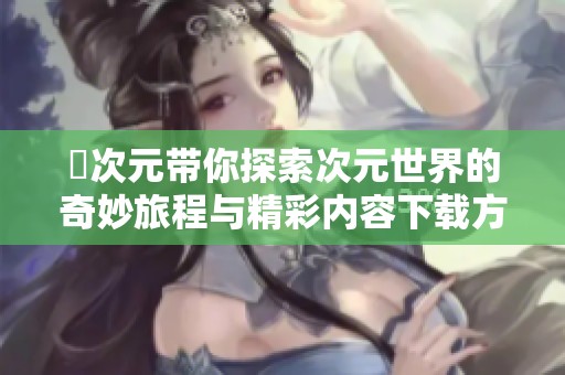 囧次元帶你探索次元世界的奇妙旅程與精彩內(nèi)容下載方法