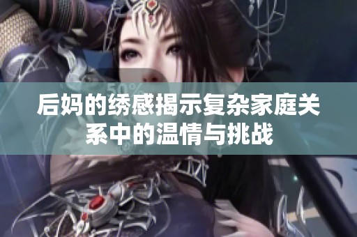 后媽的繡感揭示復(fù)雜家庭關(guān)系中的溫情與挑戰(zhàn)