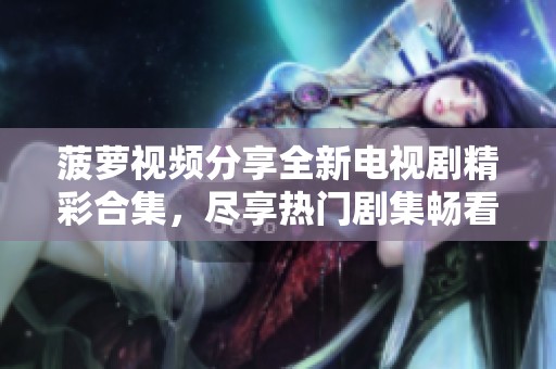 菠蘿視頻分享全新電視劇精彩合集，盡享熱門劇集暢看體驗
