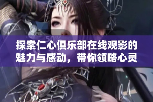 探索仁心俱樂部在線觀影的魅力與感動，帶你領(lǐng)略心靈的旅程