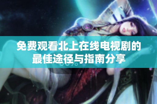 免費(fèi)觀看北上在線電視劇的最佳途徑與指南分享