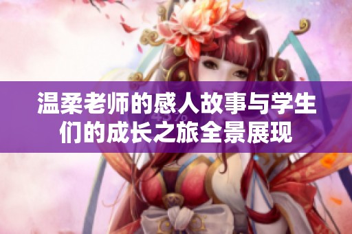 溫柔老師的感人故事與學(xué)生們的成長之旅全景展現(xiàn)
