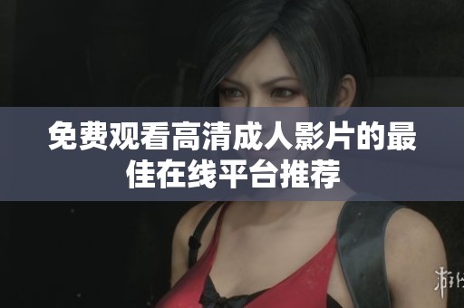 免費(fèi)觀看高清成人影片的最佳在線平臺(tái)推薦